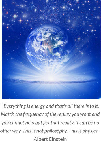 "Everything is energy and that's all there is to it. Match the frequency of the reality you want and you cannot help but get that reality. It can be no other way. This is not philosophy. This is physics"  Albert Einstein